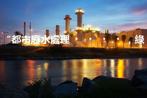 “都市廢水處理，綠色守護新篇章”